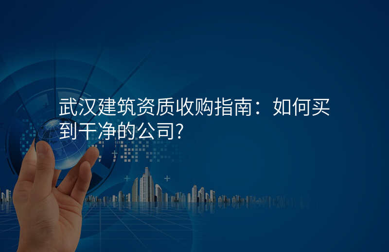 武汉建筑资质收购指南:如何买到干净的公司?