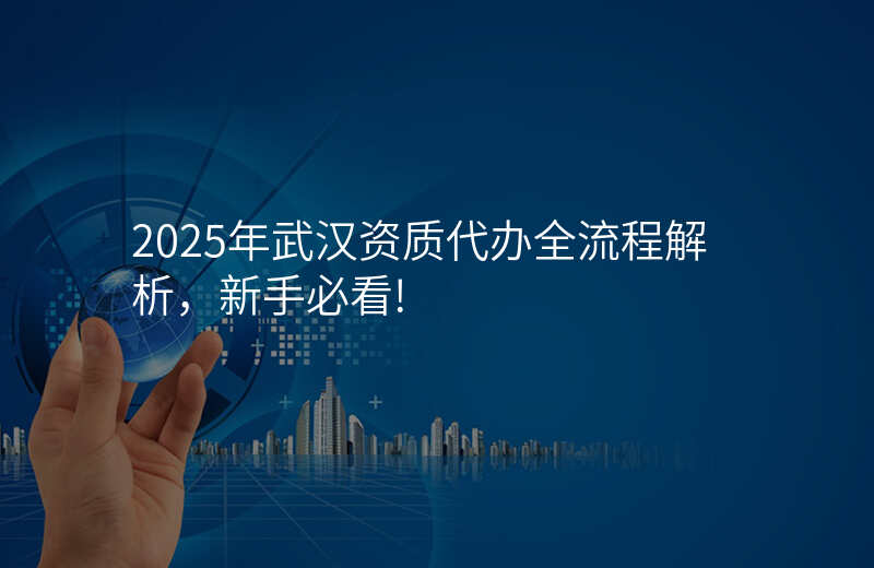 2025年武汉资质代办全流程解析,新手必看!