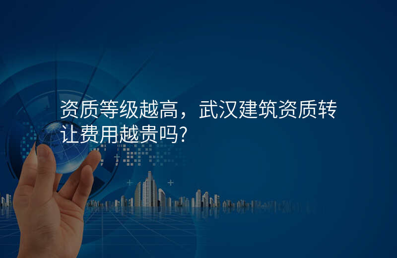 资质等级越高,武汉建筑资质转让费用越贵吗?