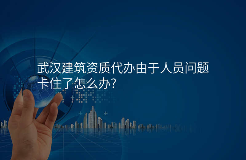 武汉建筑资质代办由于人员问题卡住了怎么办?