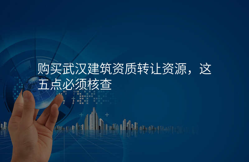 购买武汉建筑资质转让资源,这五点必须核查