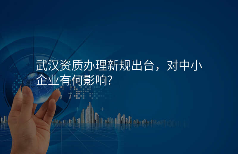 武汉资质办理新规出台,对中小企业有何影响?