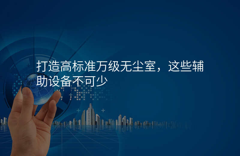 打造高标准万级无尘室,这些辅助设备不可少