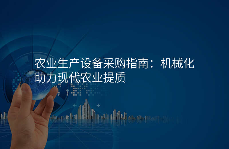 农业生产设备采购指南:机械化助力现代农业提质