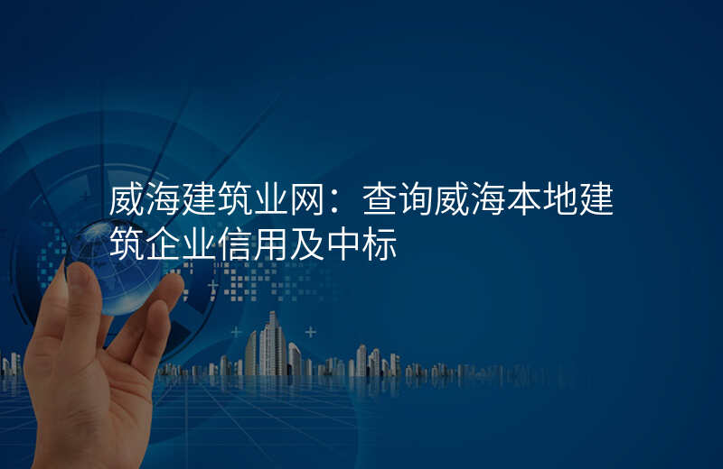威海建筑业网:查询威海本地建筑企业信用及中标