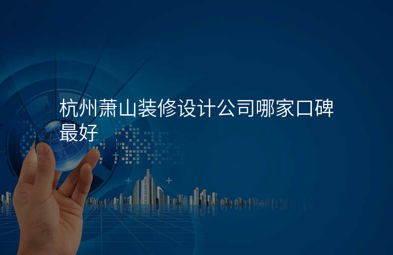 杭州萧山装修设计公司哪家口碑最好