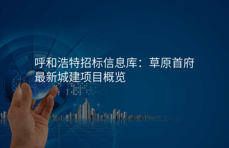 呼和浩特招标信息库:草原首府最新城建项目概览