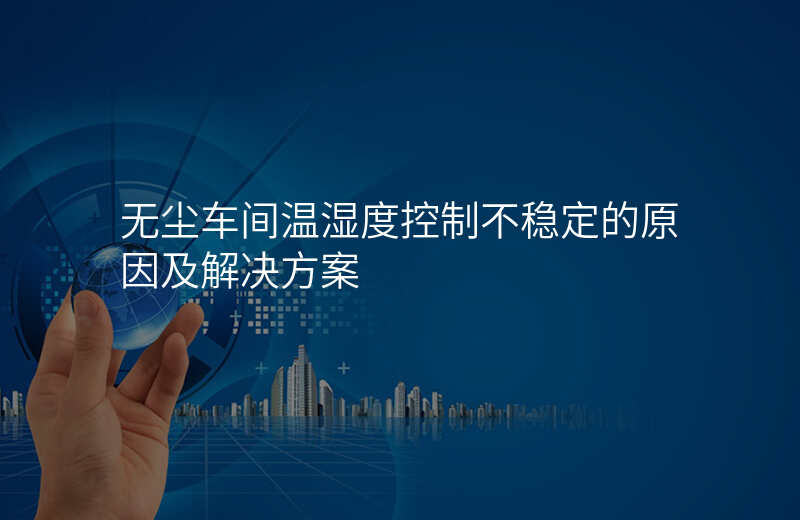 无尘车间温湿度控制不稳定的原因及解决方案