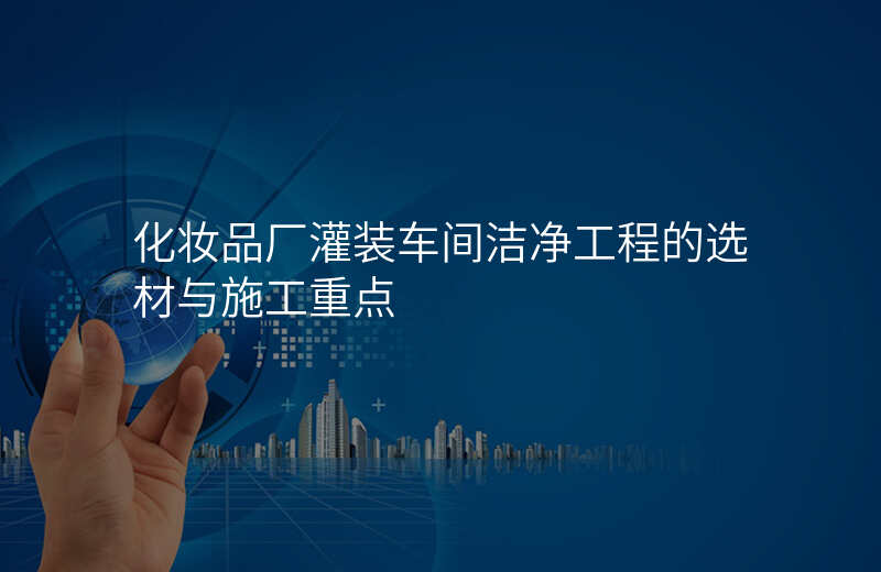化妆品厂灌装车间洁净工程的选材与施工重点
