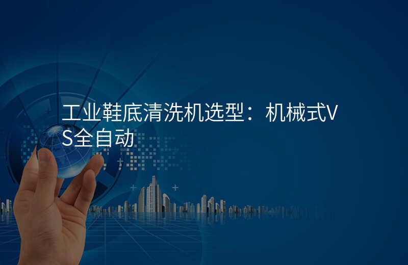 工业鞋底清洗机选型:机械式VS全自动