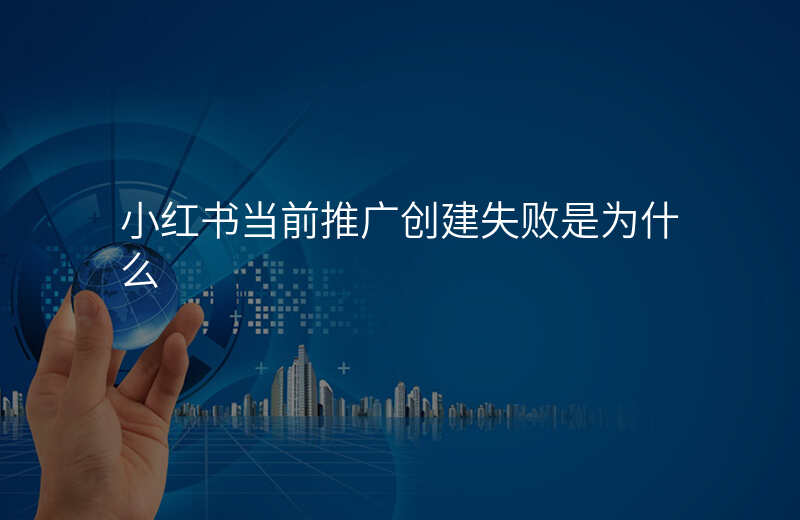 小红书当前推广创建失败是为什么