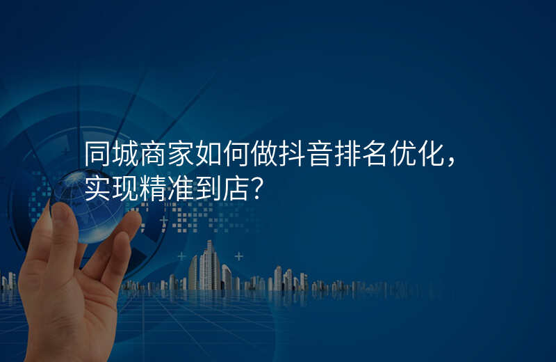 同城商家如何做抖音排名优化,实现精准到店?