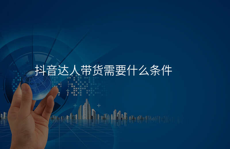 抖音达人带货需要什么条件