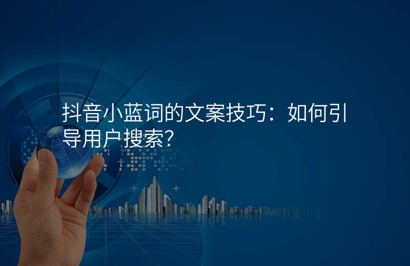 抖音小蓝词的文案技巧:如何引导用户搜索?