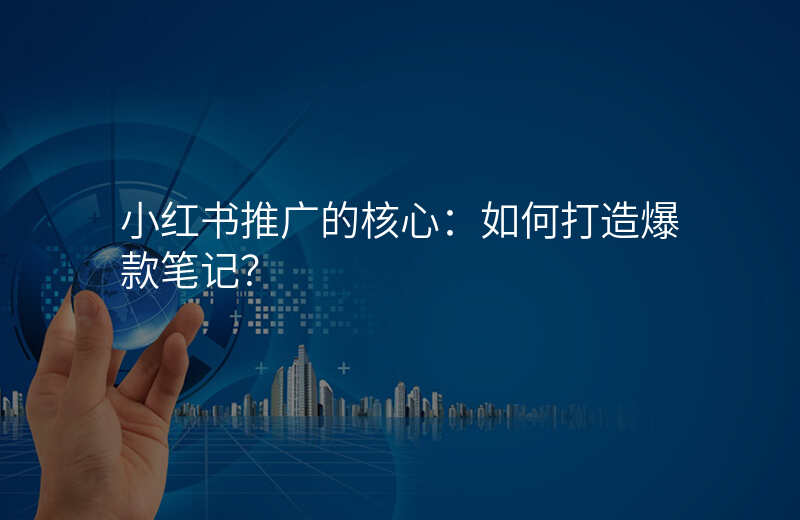 小红书推广的核心:如何打造爆款笔记?