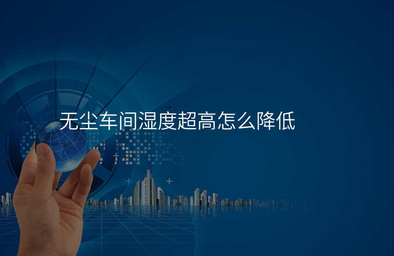 无尘车间湿度超高怎么降低