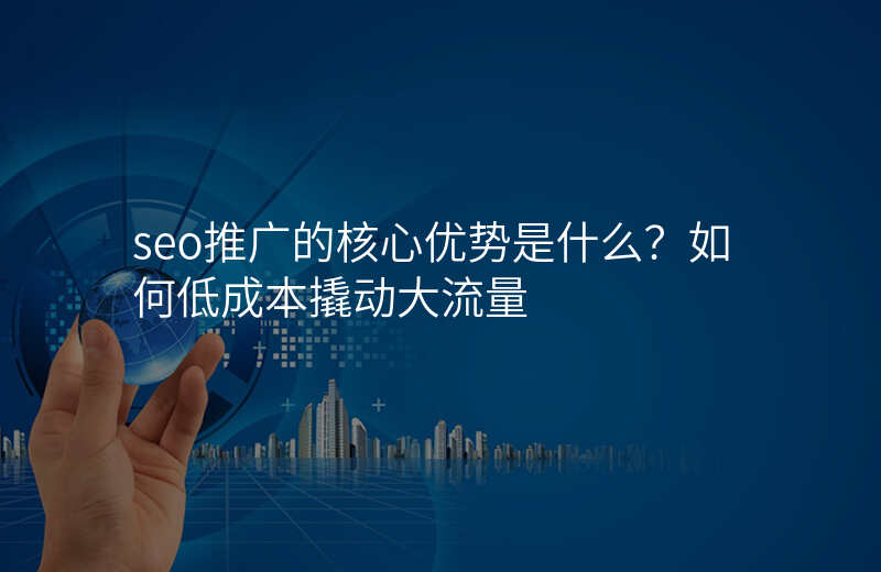 seo推广的核心优势是什么?如何低成本撬动大流量