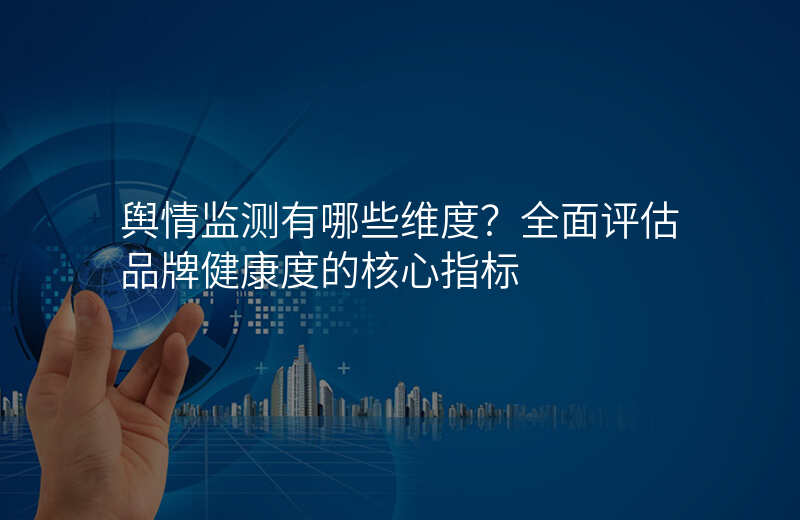 舆情监测有哪些维度?全面评估品牌健康度的核心指标