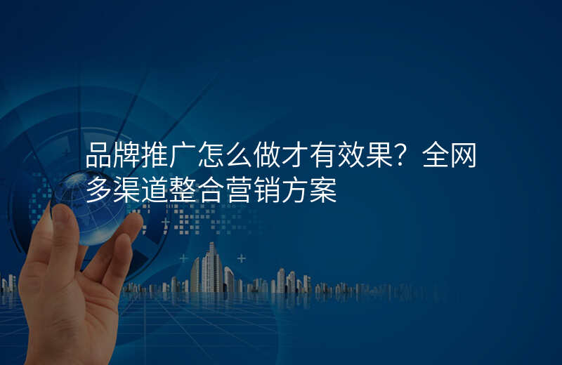 品牌推广怎么做才有效果?全网多渠道整合营销方案