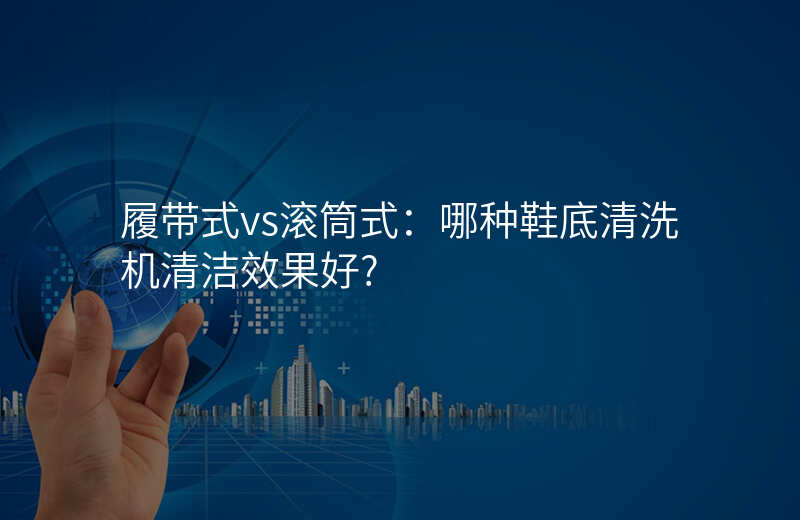 履带式vs滚筒式:哪种鞋底清洗机清洁效果好?