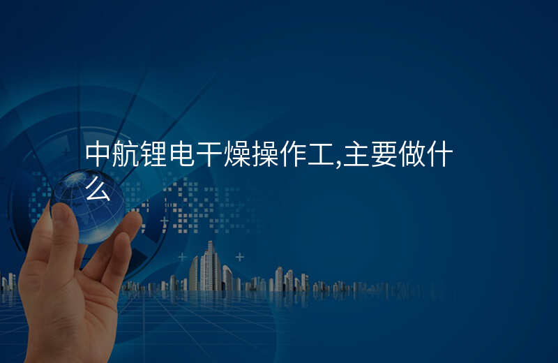 中航锂电干燥操作工,主要做什么