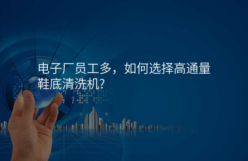 电子厂员工多,如何选择高通量鞋底清洗机?