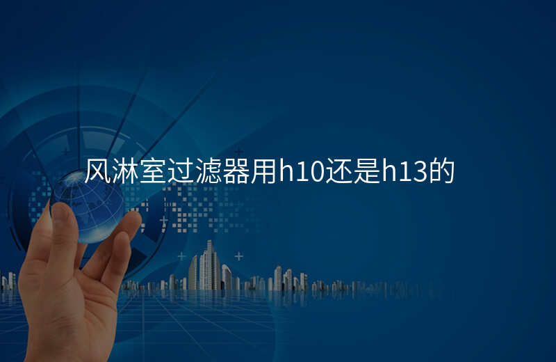 风淋室过滤器用h10还是h13的