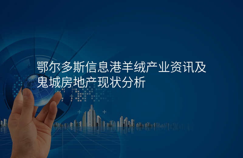鄂尔多斯信息港羊绒产业资讯及鬼城房地产现状分析