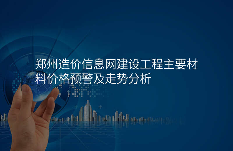 郑州造价信息网建设工程主要材料价格预警及走势分析