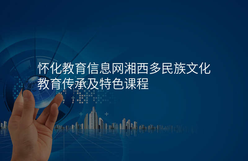 怀化教育信息网湘西多民族文化教育传承及特色课程