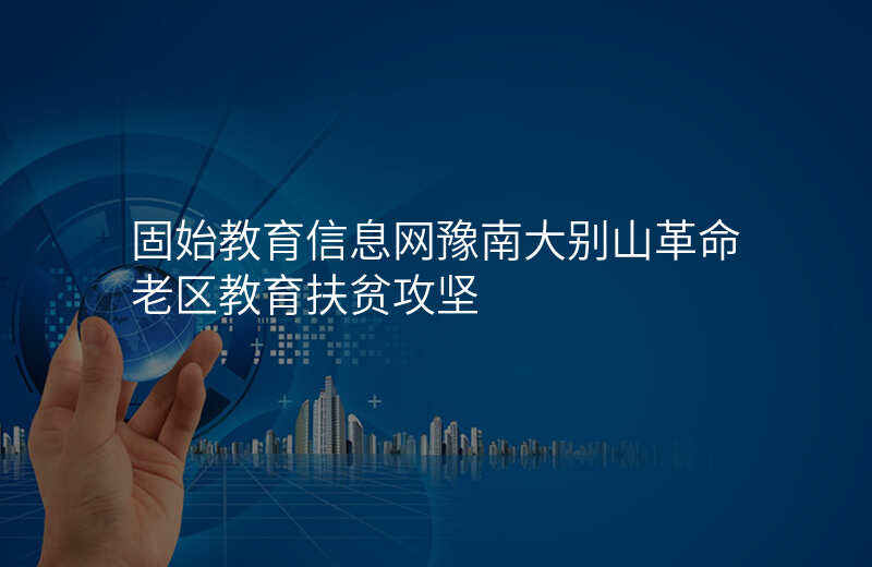 固始教育信息网豫南大别山革命老区教育扶贫攻坚