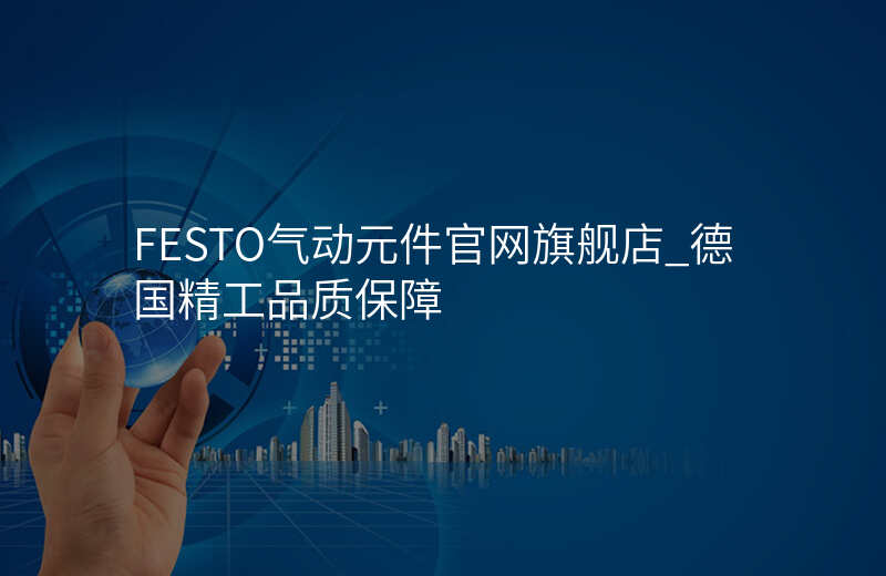 FESTO气动元件官网旗舰店_德国精工品质保障
