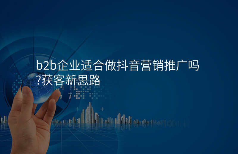b2b企业适合做抖音营销推广吗?获客新思路