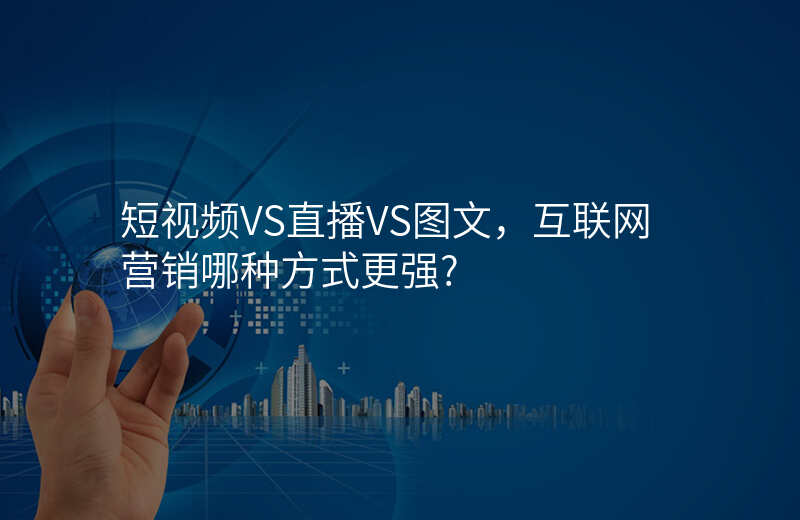 短视频VS直播VS图文,互联网营销哪种方式更强?