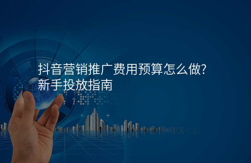 抖音营销推广费用预算怎么做?新手投放指南
