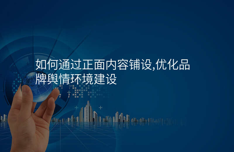 如何通过正面内容铺设,优化品牌舆情环境建设