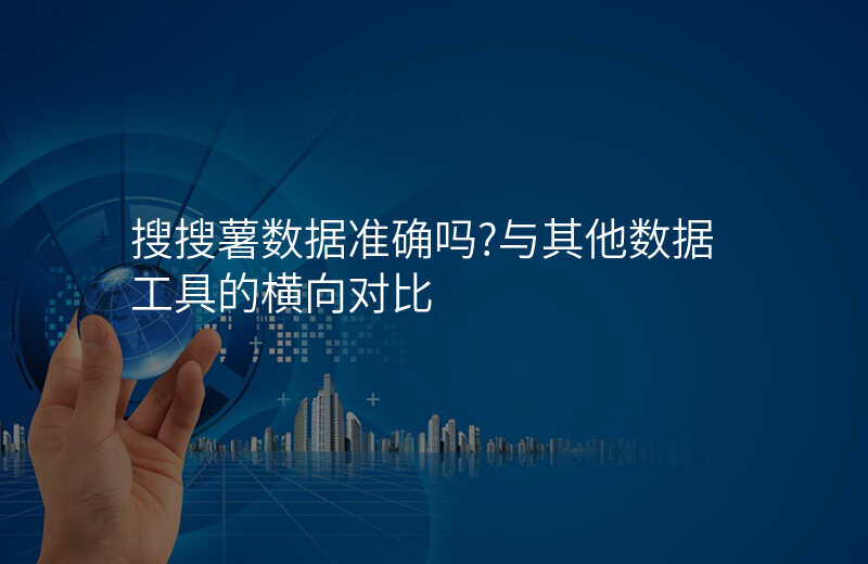 搜搜薯数据准确吗?与其他数据工具的横向对比