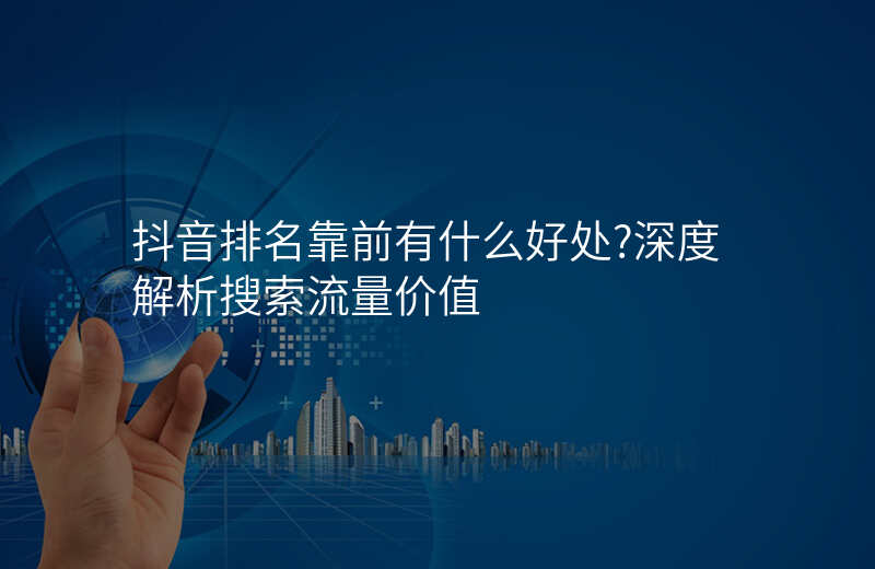 抖音排名靠前有什么好处?深度解析搜索流量价值