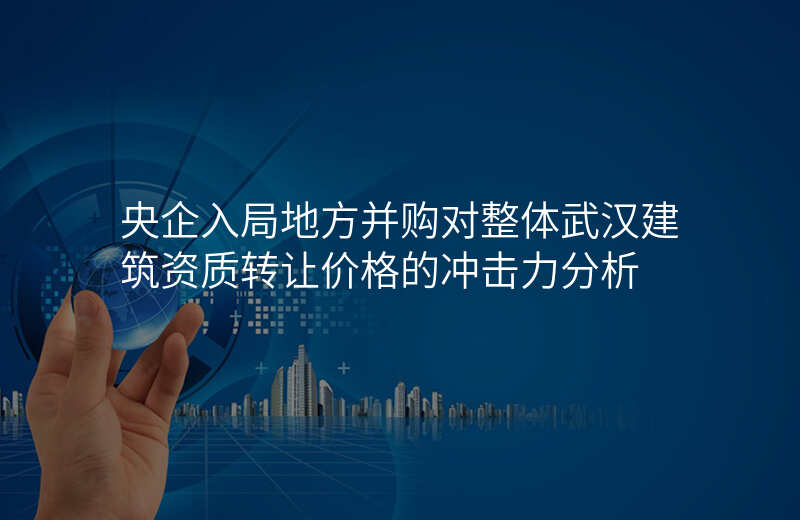 央企入局地方并购对整体武汉建筑资质转让价格的冲击力分析