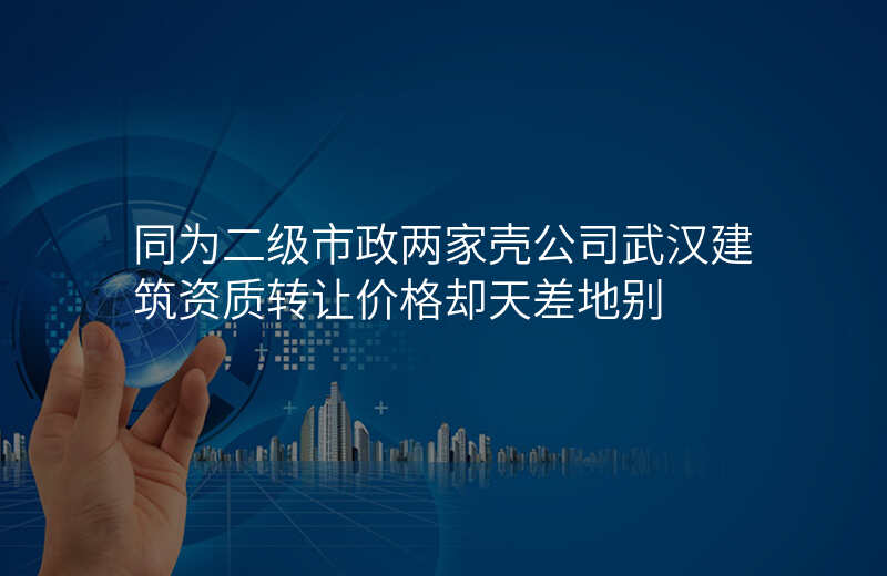 同为二级市政两家壳公司武汉建筑资质转让价格却天差地别