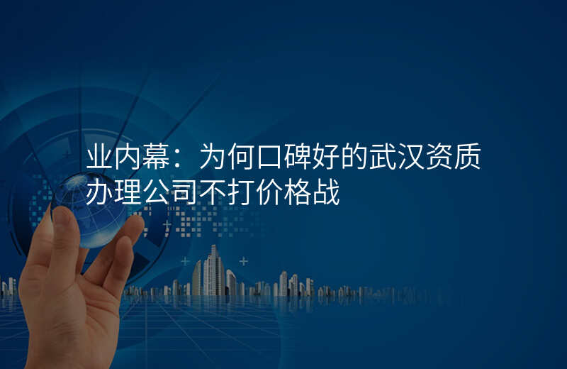 业内幕:为何口碑好的武汉资质办理公司不打价格战