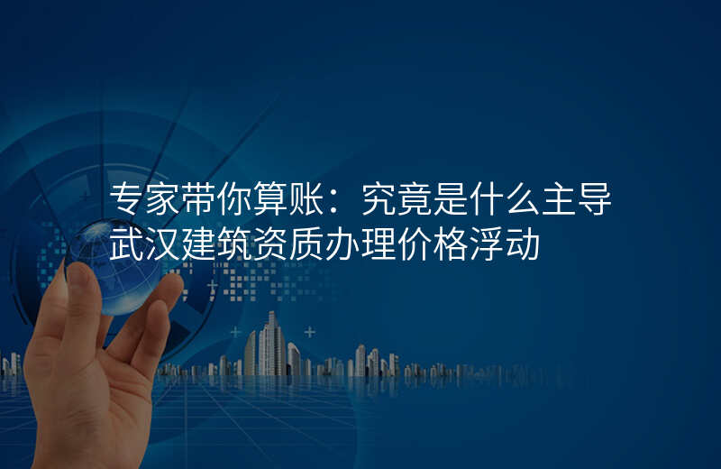 专家带你算账:究竟是什么主导武汉建筑资质办理价格浮动