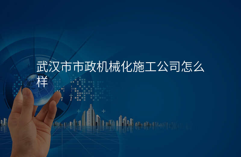 武汉市市政机械化施工公司怎么样