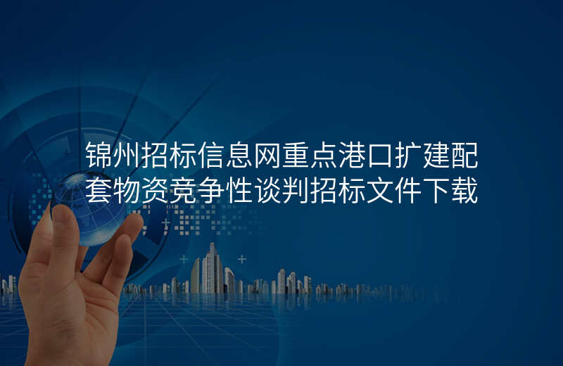 锦州招标信息网重点港口扩建配套物资竞争性谈判招标文件下载