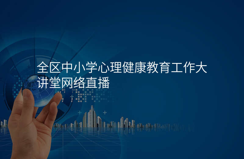 全区中小学心理健康教育工作大讲堂网络直播