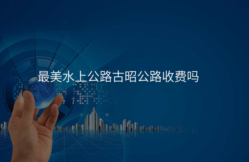 最美水上公路古昭公路收费吗