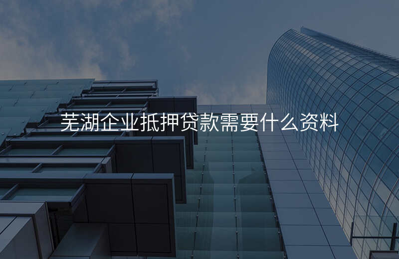 芜湖企业抵押贷款需要什么资料