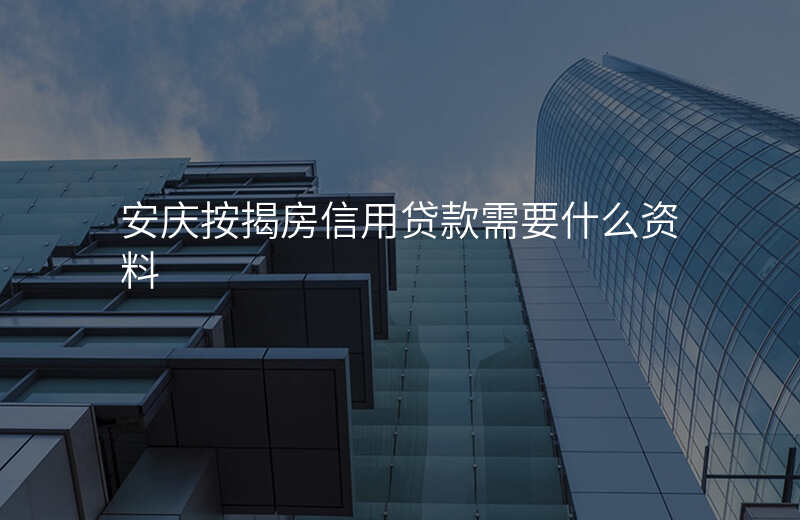 安庆按揭房信用贷款需要什么资料