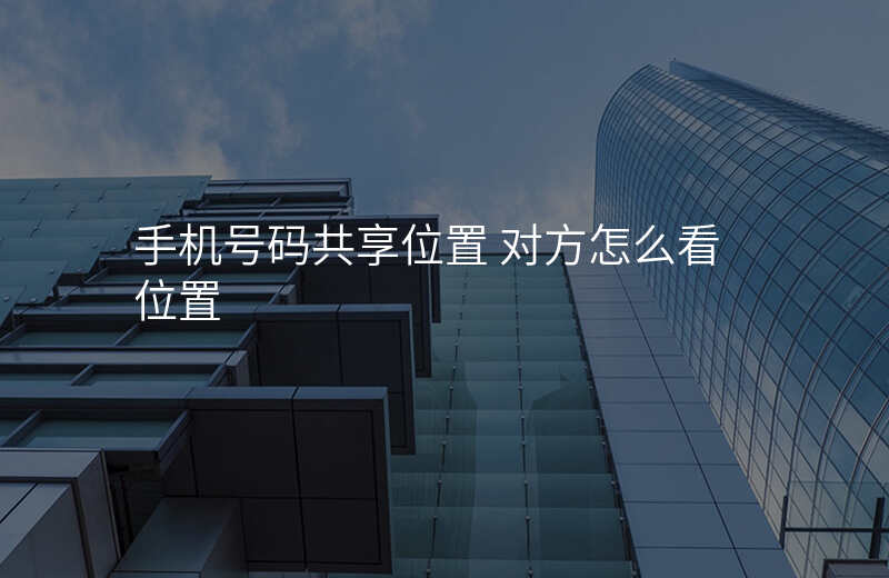 手机号码共享位置有什么用 手机号码共享位置有什么用