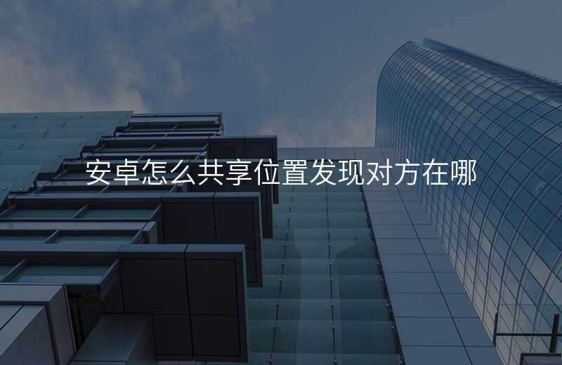 安卓怎么共享位置 安卓怎么共享位置